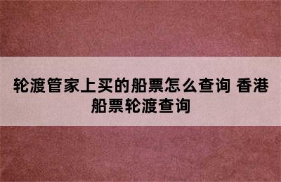 轮渡管家上买的船票怎么查询 香港船票轮渡查询